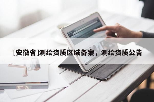 [安徽省]測繪資質區(qū)域備案，測繪資質公告