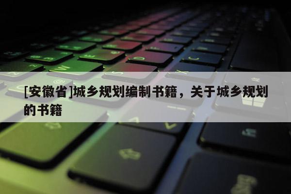 [安徽省]城鄉(xiāng)規(guī)劃編制書(shū)籍，關(guān)于城鄉(xiāng)規(guī)劃的書(shū)籍