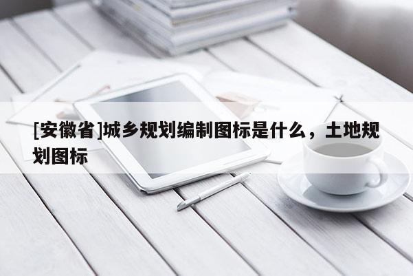 [安徽省]城鄉(xiāng)規(guī)劃編制圖標(biāo)是什么，土地規(guī)劃圖標(biāo)