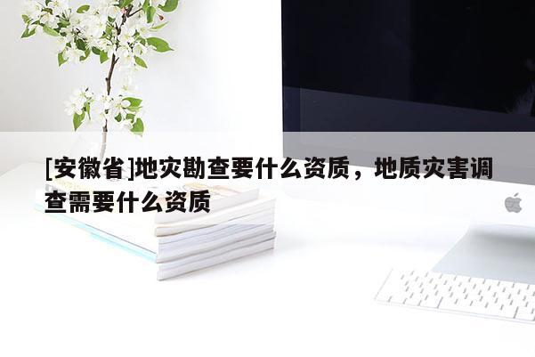 [安徽省]地災(zāi)勘查要什么資質(zhì)，地質(zhì)災(zāi)害調(diào)查需要什么資質(zhì)