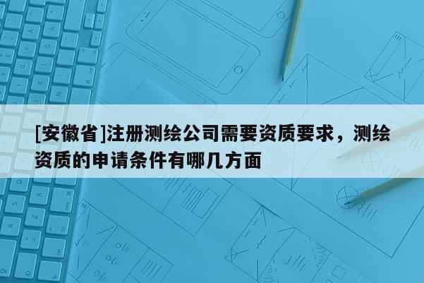 [安徽省]注冊(cè)測(cè)繪公司需要資質(zhì)要求，測(cè)繪資質(zhì)的申請(qǐng)條件有哪幾方面