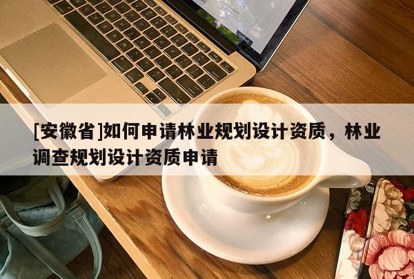 [安徽省]如何申請林業(yè)規(guī)劃設(shè)計資質(zhì)，林業(yè)調(diào)查規(guī)劃設(shè)計資質(zhì)申請