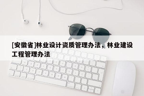 [安徽省]林業(yè)設(shè)計資質(zhì)管理辦法，林業(yè)建設(shè)工程管理辦法