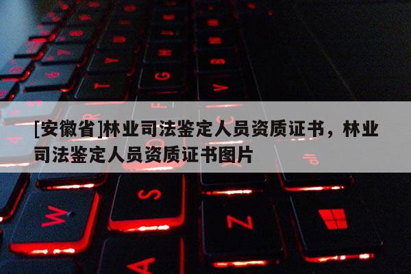 [安徽省]林業(yè)司法鑒定人員資質(zhì)證書，林業(yè)司法鑒定人員資質(zhì)證書圖片