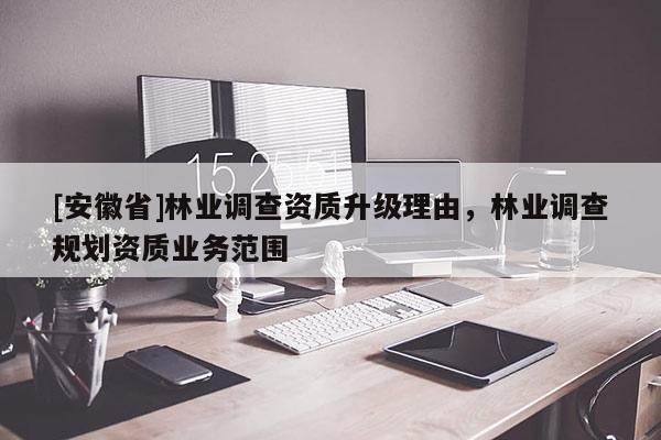 [安徽省]林業(yè)調(diào)查資質(zhì)升級理由，林業(yè)調(diào)查規(guī)劃資質(zhì)業(yè)務(wù)范圍