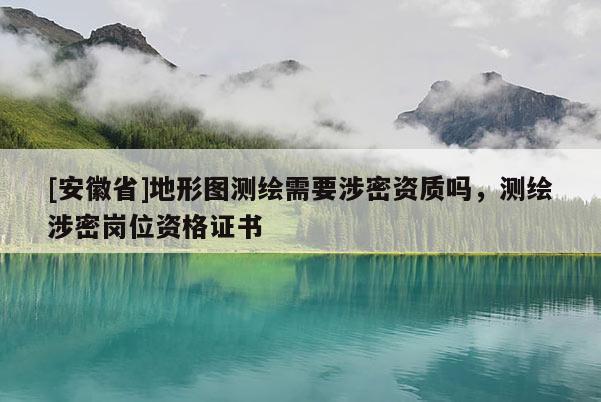 [安徽省]地形圖測繪需要涉密資質(zhì)嗎，測繪涉密崗位資格證書