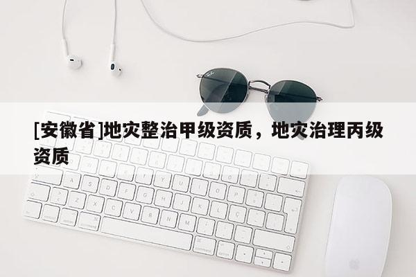 [安徽省]地災整治甲級資質，地災治理丙級資質