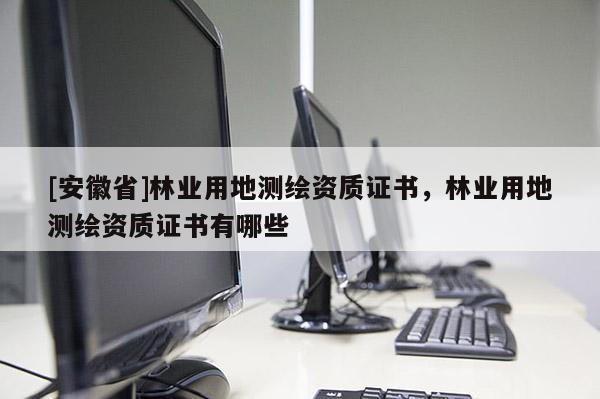 [安徽省]林業(yè)用地測繪資質證書，林業(yè)用地測繪資質證書有哪些