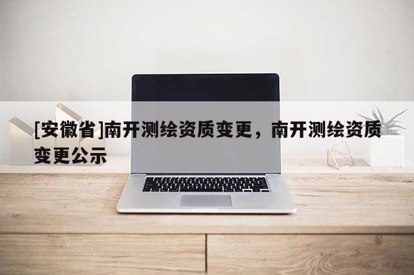 [安徽省]南開測(cè)繪資質(zhì)變更，南開測(cè)繪資質(zhì)變更公示