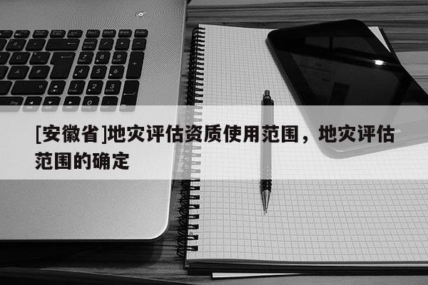 [安徽省]地災(zāi)評估資質(zhì)使用范圍，地災(zāi)評估范圍的確定