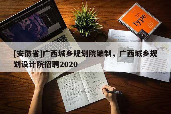 [安徽省]廣西城鄉(xiāng)規(guī)劃院編制，廣西城鄉(xiāng)規(guī)劃設(shè)計(jì)院招聘2020