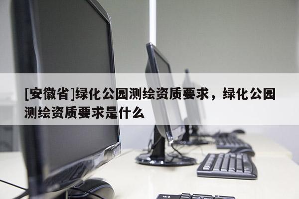 [安徽省]綠化公園測繪資質(zhì)要求，綠化公園測繪資質(zhì)要求是什么