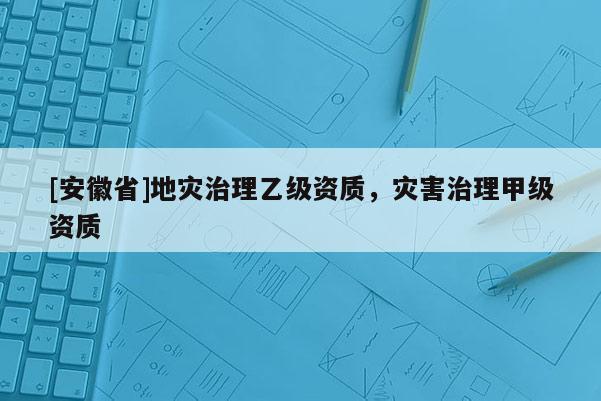 [安徽省]地災(zāi)治理乙級資質(zhì)，災(zāi)害治理甲級資質(zhì)