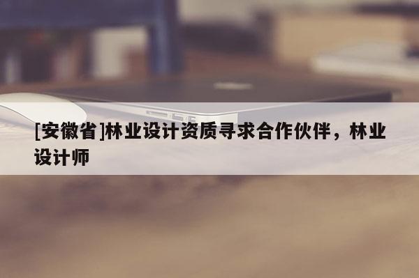 [安徽省]林業(yè)設(shè)計資質(zhì)尋求合作伙伴，林業(yè)設(shè)計師