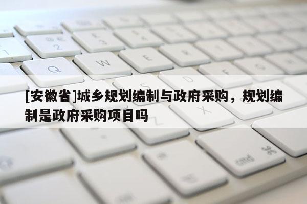 [安徽省]城鄉(xiāng)規(guī)劃編制與政府采購，規(guī)劃編制是政府采購項目嗎