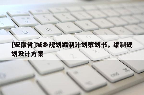 [安徽省]城鄉(xiāng)規(guī)劃編制計(jì)劃策劃書(shū)，編制規(guī)劃設(shè)計(jì)方案