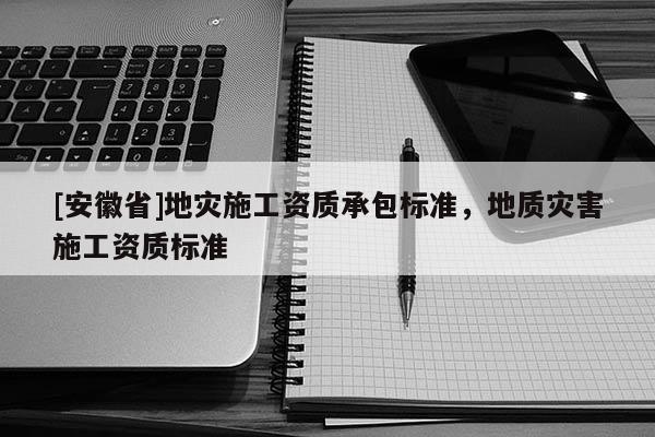 [安徽省]地災施工資質(zhì)承包標準，地質(zhì)災害施工資質(zhì)標準