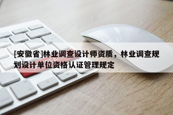 [安徽省]林業(yè)調(diào)查設(shè)計(jì)師資質(zhì)，林業(yè)調(diào)查規(guī)劃設(shè)計(jì)單位資格認(rèn)證管理規(guī)定