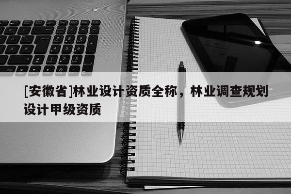 [安徽省]林業(yè)設(shè)計(jì)資質(zhì)全稱，林業(yè)調(diào)查規(guī)劃設(shè)計(jì)甲級資質(zhì)