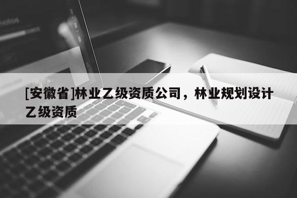 [安徽省]林業(yè)乙級(jí)資質(zhì)公司，林業(yè)規(guī)劃設(shè)計(jì)乙級(jí)資質(zhì)