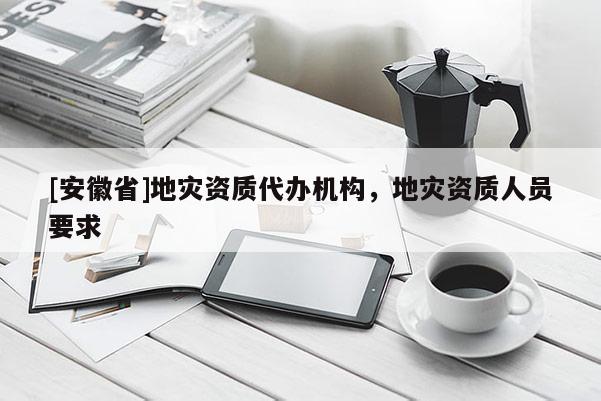 [安徽省]地災資質(zhì)代辦機構(gòu)，地災資質(zhì)人員要求