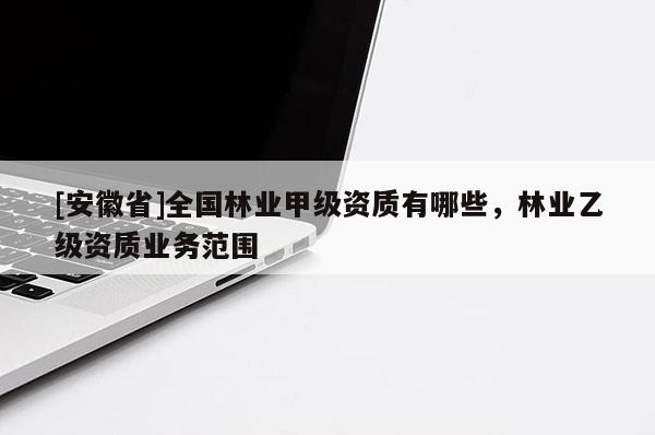 [安徽省]全國林業(yè)甲級資質(zhì)有哪些，林業(yè)乙級資質(zhì)業(yè)務(wù)范圍