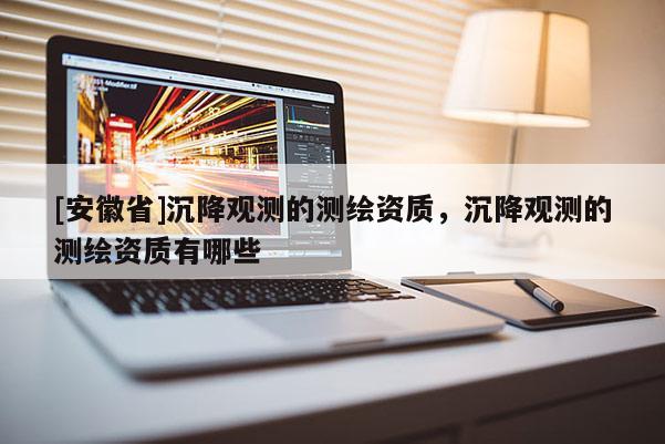 [安徽省]沉降觀測的測繪資質，沉降觀測的測繪資質有哪些