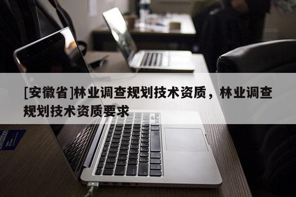 [安徽省]林業(yè)調(diào)查規(guī)劃技術資質(zhì)，林業(yè)調(diào)查規(guī)劃技術資質(zhì)要求