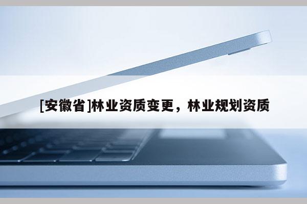 [安徽省]林業(yè)資質(zhì)變更，林業(yè)規(guī)劃資質(zhì)