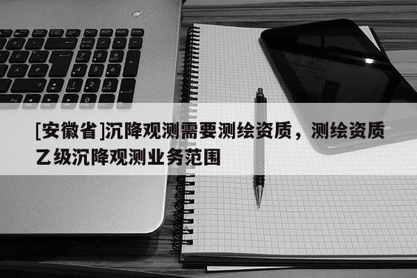 [安徽省]沉降觀測需要測繪資質(zhì)，測繪資質(zhì)乙級(jí)沉降觀測業(yè)務(wù)范圍