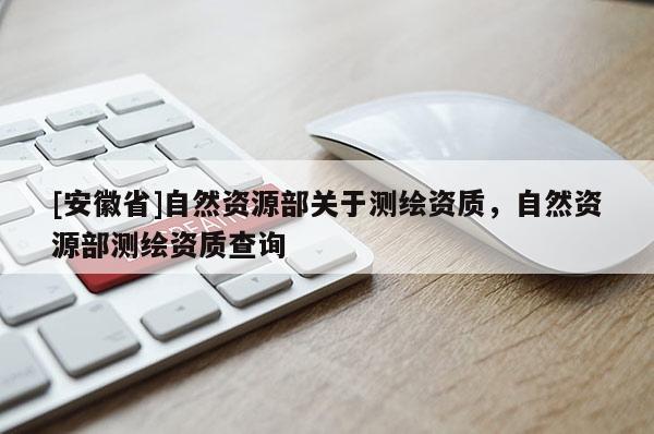 [安徽省]自然資源部關(guān)于測繪資質(zhì)，自然資源部測繪資質(zhì)查詢