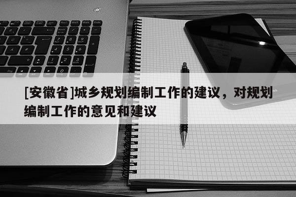 [安徽省]城鄉(xiāng)規(guī)劃編制工作的建議，對規(guī)劃編制工作的意見和建議