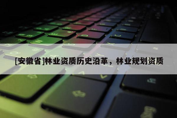 [安徽省]林業(yè)資質(zhì)歷史沿革，林業(yè)規(guī)劃資質(zhì)