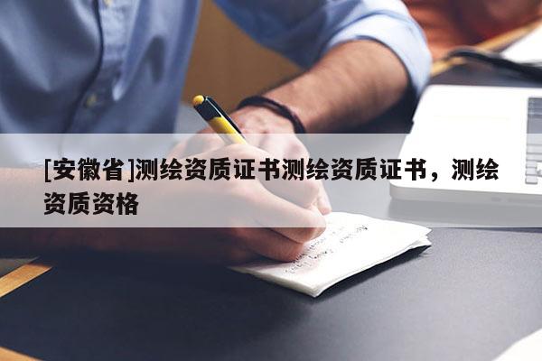 [安徽省]測繪資質(zhì)證書測繪資質(zhì)證書，測繪資質(zhì)資格