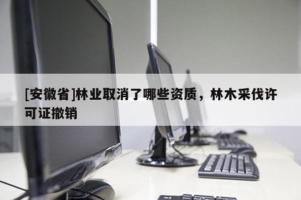 [安徽省]林業(yè)取消了哪些資質，林木采伐許可證撤銷