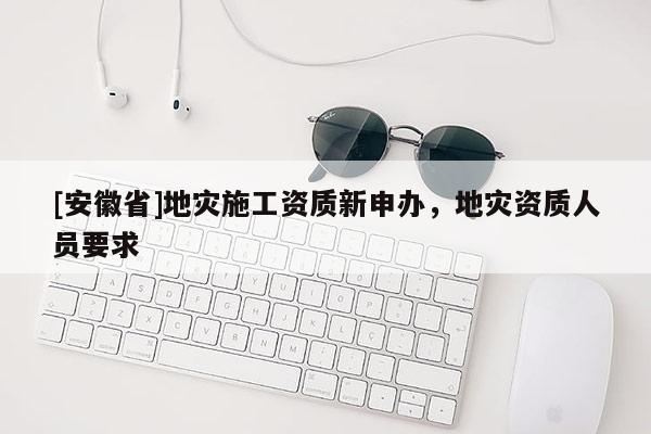 [安徽省]地災施工資質新申辦，地災資質人員要求