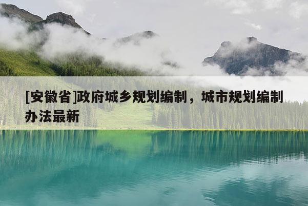 [安徽省]政府城鄉(xiāng)規(guī)劃編制，城市規(guī)劃編制辦法最新