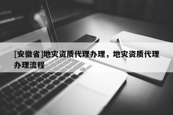 [安徽省]地災資質(zhì)代理辦理，地災資質(zhì)代理辦理流程