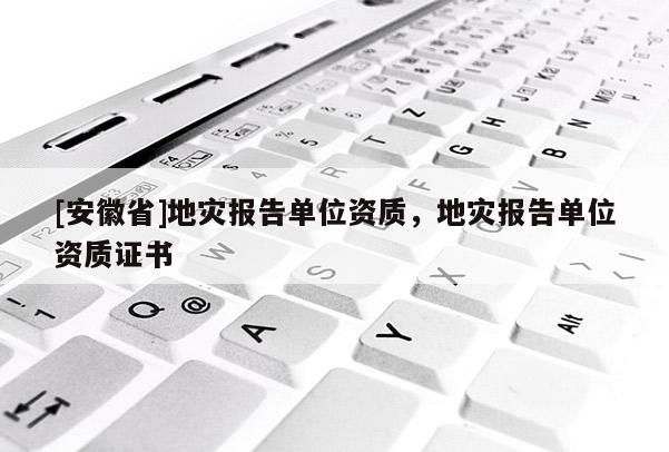 [安徽省]地災(zāi)報(bào)告單位資質(zhì)，地災(zāi)報(bào)告單位資質(zhì)證書