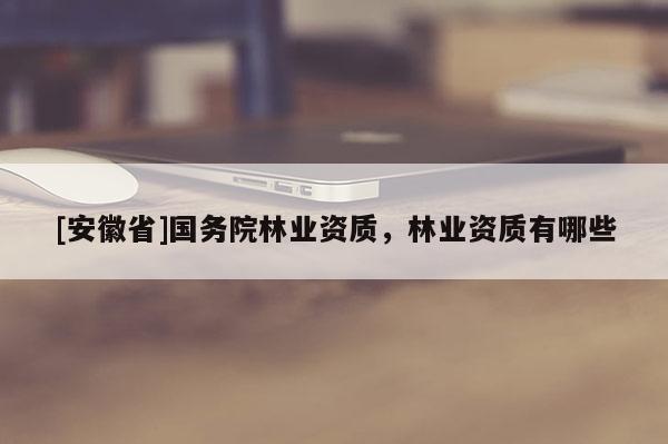 [安徽省]國(guó)務(wù)院林業(yè)資質(zhì)，林業(yè)資質(zhì)有哪些