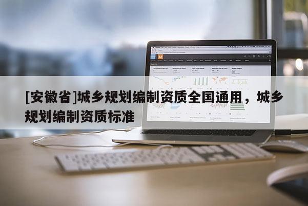 [安徽省]城鄉(xiāng)規(guī)劃編制資質(zhì)全國(guó)通用，城鄉(xiāng)規(guī)劃編制資質(zhì)標(biāo)準(zhǔn)