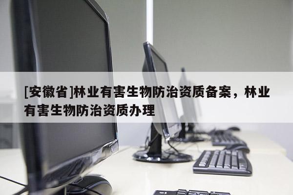 [安徽省]林業(yè)有害生物防治資質(zhì)備案，林業(yè)有害生物防治資質(zhì)辦理