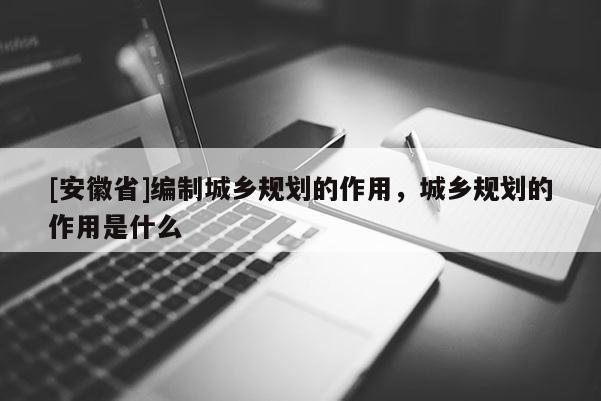 [安徽省]編制城鄉(xiāng)規(guī)劃的作用，城鄉(xiāng)規(guī)劃的作用是什么