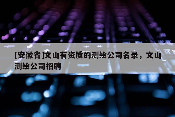 [安徽省]文山有資質(zhì)的測(cè)繪公司名錄，文山測(cè)繪公司招聘