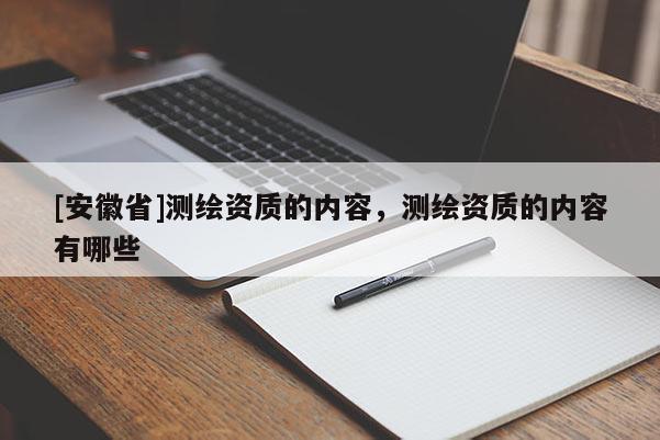 [安徽省]測(cè)繪資質(zhì)的內(nèi)容，測(cè)繪資質(zhì)的內(nèi)容有哪些