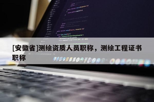 [安徽省]測繪資質(zhì)人員職稱，測繪工程證書職稱