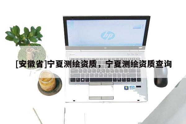 [安徽省]寧夏測繪資質(zhì)，寧夏測繪資質(zhì)查詢