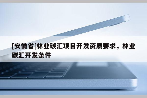 [安徽省]林業(yè)碳匯項(xiàng)目開發(fā)資質(zhì)要求，林業(yè)碳匯開發(fā)條件