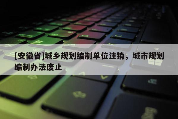 [安徽省]城鄉(xiāng)規(guī)劃編制單位注銷，城市規(guī)劃編制辦法廢止