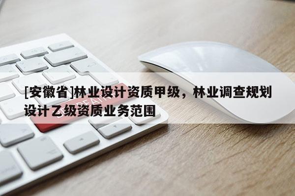 [安徽省]林業(yè)設(shè)計(jì)資質(zhì)甲級(jí)，林業(yè)調(diào)查規(guī)劃設(shè)計(jì)乙級(jí)資質(zhì)業(yè)務(wù)范圍